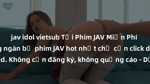 jav idol vietsub Tải Phim JAV Miễn Phí - Thưởng thức hàng ngàn bộ phim JAV hot nhất chỉ cần click download. Không cần đăng ký, không quảng cáo - Dễ dàng tải về và xem online!