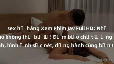 sex họ hàng Xem Phim Jav Full HD: Những bộ phim đỉnh cao không thể bỏ lỡ! Đảm bảo chất lượng ổn định, hình ảnh sắc nét, đồng hành cùng bạn trong những giây phút thư giãn!