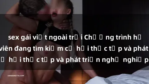 sex gái việt ngoài trời Chương trình hợp tác JAV cho sinh viên đang tìm kiếm cơ hội thực tập và phát triển nghề nghiệp