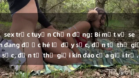 sex trực tuyến Chấn động: Bí mật về sex nữ sinh Việt Nam đang được hé lộ đầy sốc, đến từ thế giới kín đáo của giới trẻ.