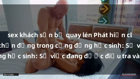 sex khách sạn bị quay lén Phát hiện clip sex nữ sinh gây chấn động trong cộng đồng học sinh: Sự việc đang được điều tra và xử lý