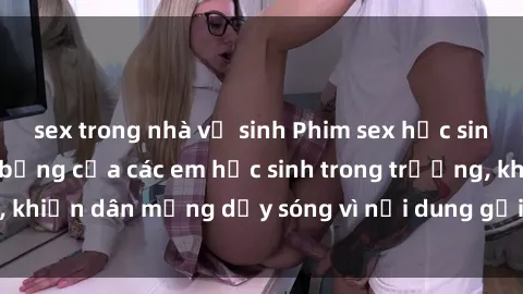 sex trong nhà vệ sinh Phim sex học sinh: Hành động nóng bỏng của các em học sinh trong trường, khiến dân mạng dậy sóng vì nội dung gợi cảm và kích thích.