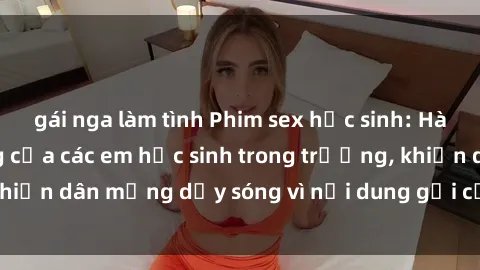 gái nga làm tình Phim sex học sinh: Hành động nóng bỏng của các em học sinh trong trường, khiến dân mạng dậy sóng vì nội dung gợi cảm và kích thích.