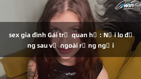 sex gia đình Gái trẻ quan hệ: Nỗi lo đằng sau vẻ ngoài rạng ngời