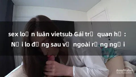 sex loạn luân vietsub Gái trẻ quan hệ: Nỗi lo đằng sau vẻ ngoài rạng ngời