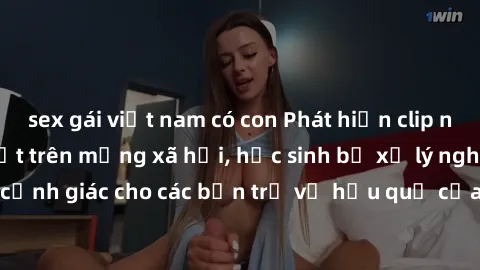 sex gái việt nam có con Phát hiện clip nóng sinh viên gây sốt trên mạng xã hội, học sinh bị xử lý nghiêm ngặt. Đây là cảnh giác cho các bạn trẻ về hậu quả của việc chia sẻ thông tin trái phép trên int