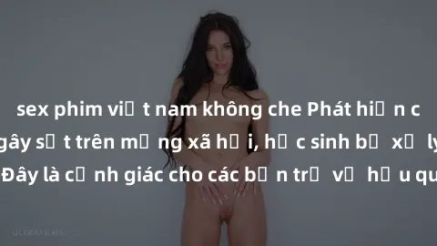 sex phim việt nam không che Phát hiện clip nóng sinh viên gây sốt trên mạng xã hội, học sinh bị xử lý nghiêm ngặt. Đây là cảnh giác cho các bạn trẻ về hậu quả của việc chia sẻ thông tin trái phép trên