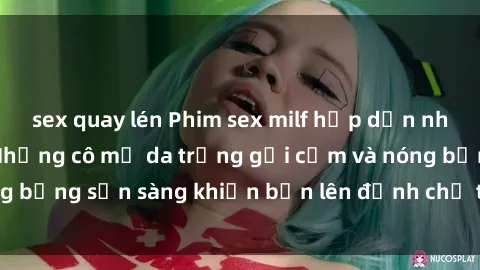 sex quay lén Phim sex milf hấp dẫn nhất mọi thời đại: Những cô mẹ da trắng gợi cảm và nóng bỏng sẵn sàng khiến bạn lên đỉnh chỉ trong chớp mắt!