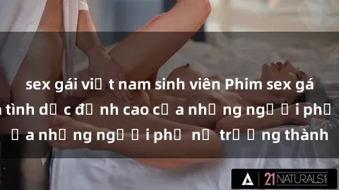 sex gái việt nam sinh viên Phim sex gái già: Trải nghiệm tình dục đỉnh cao của những người phụ nữ trưởng thành