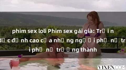 phim sex loli Phim sex gái già: Trải nghiệm tình dục đỉnh cao của những người phụ nữ trưởng thành