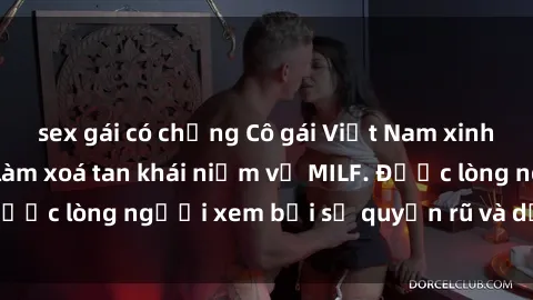 sex gái có chồng Cô gái Việt Nam xinh đẹp và gợi cảm làm xoá tan khái niệm về MILF. Được lòng người xem bởi sự quyến rũ và dễ thương.