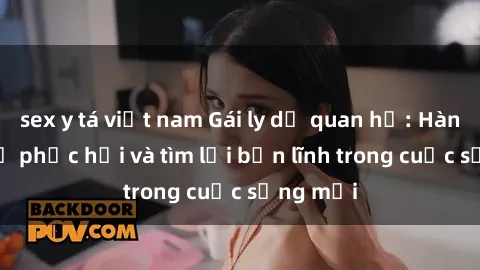 sex y tá việt nam Gái ly dị quan hệ: Hành trình tự phục hồi và tìm lại bản lĩnh trong cuộc sống mới