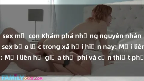 sex mẹ con Khám phá những nguyên nhân và hậu quả của sex bạo lực trong xã hội hiện nay: Mối liên hệ giữa thị phi và cần thiết phải ngăn chặn.