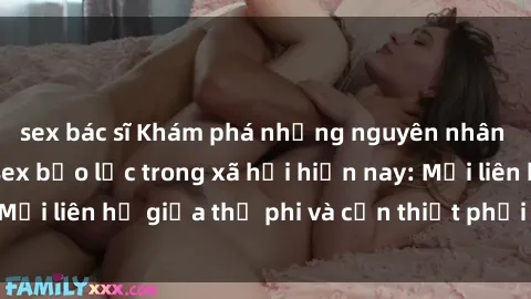 sex bác sĩ Khám phá những nguyên nhân và hậu quả của sex bạo lực trong xã hội hiện nay: Mối liên hệ giữa thị phi và cần thiết phải ngăn chặn.