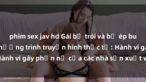 phim sex jav hd Gái bị trói và bị ép buộc làm tình trong chương trình truyền hình thực tế: Hành vi gây phẫn nộ của các nhà sản xuất và người xem.