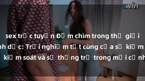 sex trực tuyến Đắm chìm trong thế giới phim sex nô lệ tình dục: Trải nghiệm tột cùng của sự kiểm soát và sự thống trị trong mỗi cảnh quay mãnh liệt