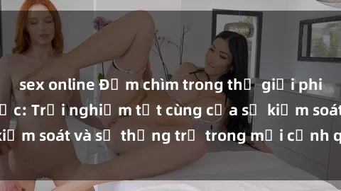 sex online Đắm chìm trong thế giới phim sex nô lệ tình dục: Trải nghiệm tột cùng của sự kiểm soát và sự thống trị trong mỗi cảnh quay mãnh liệt