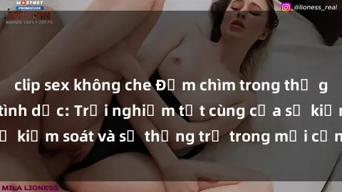 clip sex không che Đắm chìm trong thế giới phim sex nô lệ tình dục: Trải nghiệm tột cùng của sự kiểm soát và sự thống trị trong mỗi cảnh quay mãnh liệt