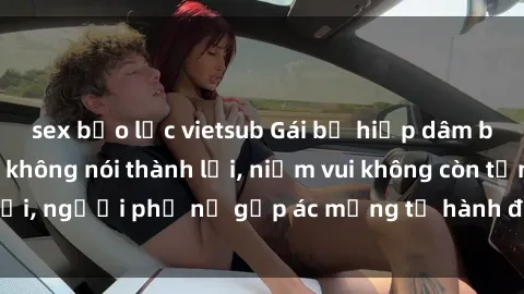 sex bạo lực vietsub Gái bị hiếp dâm bạo lực: Nỗi đau không nói thành lời, niềm vui không còn tồn tại, người phụ nữ gặp ác mộng từ hành động độc ác của kẻ xấu.