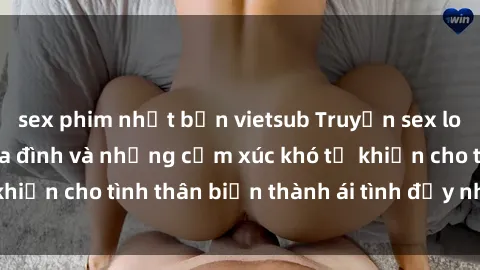 sex phim nhật bản vietsub Truyện sex loạn luân: Bí mật gia đình và những cảm xúc khó tả khiến cho tình thân biến thành ái tình đầy nhiệt huyết