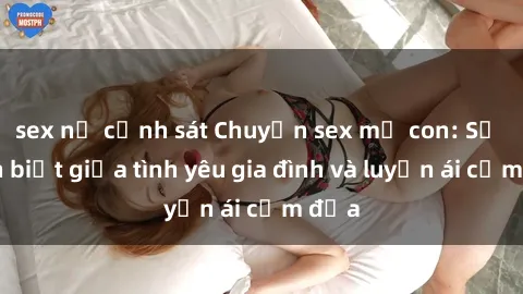 sex nữ cảnh sát Chuyện sex mẹ con: Sự phân biệt giữa tình yêu gia đình và luyến ái cấm địa
