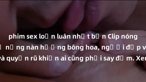 phim sex loạn luân nhật bản Clip nóng phòng tắm: Hít thở nồng nàn hương bông hoa, người đẹp vô cùng gợi cảm và quyến rũ khiến ai cũng phải say đắm. Xem ngay để trải nghiệm điều đặc biệt!