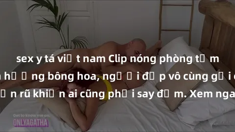 sex y tá việt nam Clip nóng phòng tắm: Hít thở nồng nàn hương bông hoa, người đẹp vô cùng gợi cảm và quyến rũ khiến ai cũng phải say đắm. Xem ngay để trải nghiệm điều đặc biệt!