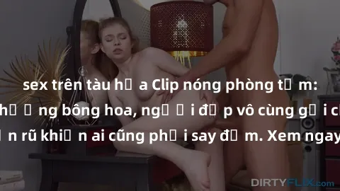 sex trên tàu hỏa Clip nóng phòng tắm: Hít thở nồng nàn hương bông hoa, người đẹp vô cùng gợi cảm và quyến rũ khiến ai cũng phải say đắm. Xem ngay để trải nghiệm điều đặc biệt!