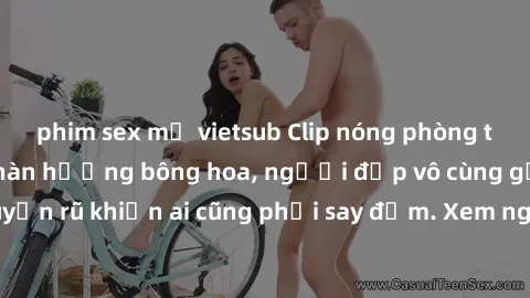 phim sex mỹ vietsub Clip nóng phòng tắm: Hít thở nồng nàn hương bông hoa, người đẹp vô cùng gợi cảm và quyến rũ khiến ai cũng phải say đắm. Xem ngay để trải nghiệm điều đặc biệt!