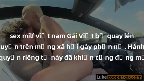 sex milf việt nam Gái Việt bị quay lén khi tắm, clip lan truyền trên mạng xã hội gây phẫn nộ. Hành động vi phạm quyền riêng tư này đã khiến cộng đồng mạng bức xúc và đòi trừng phạt thật nghiêm khắc.