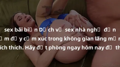 sex bãi biển Dịch vụ sex nhà nghỉ đẳng cấp: Trải nghiệm đầy cảm xúc trong không gian lãng mạn, đầy kích thích. Hãy đặt phòng ngay hôm nay để thỏa mãn khát khao của bạn!