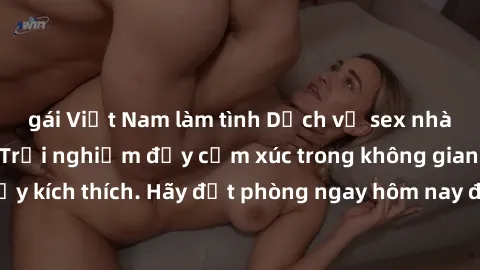 gái Việt Nam làm tình Dịch vụ sex nhà nghỉ đẳng cấp: Trải nghiệm đầy cảm xúc trong không gian lãng mạn, đầy kích thích. Hãy đặt phòng ngay hôm nay để thỏa mãn khát khao của bạn!