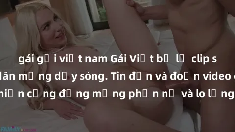 gái gọi việt nam Gái Việt bị lộ clip sex, scandal khiến dân mạng dậy sóng. Tin đồn và đoạn video gây chấn động, khiến cộng đồng mạng phẫn nộ và lo lắng. Bi kịch ẩn sau bức màn đen tối của thế giới ảo.