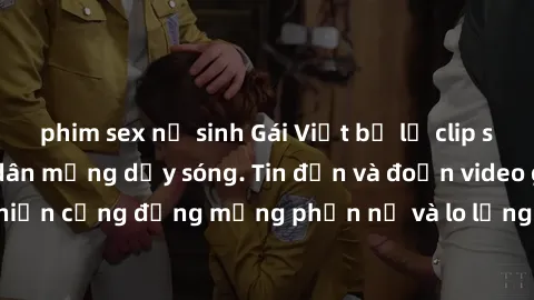 phim sex nữ sinh Gái Việt bị lộ clip sex, scandal khiến dân mạng dậy sóng. Tin đồn và đoạn video gây chấn động, khiến cộng đồng mạng phẫn nộ và lo lắng. Bi kịch ẩn sau bức màn đen tối của thế giới ảo.
