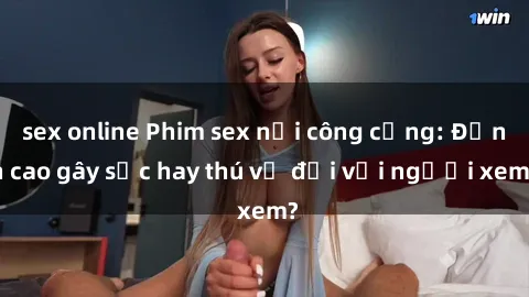 sex online Phim sex nơi công cộng: Đỉnh cao gây sốc hay thú vị đối với người xem?
