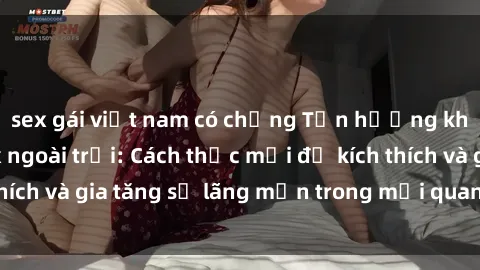 sex gái việt nam có chồng Tận hưởng khoái cảm với sex ngoài trời: Cách thức mới để kích thích và gia tăng sự lãng mạn trong mối quan hệ của bạn!