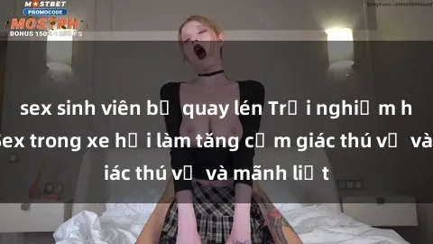 sex sinh viên bị quay lén Trải nghiệm hứa hẹn: Sex trong xe hơi làm tăng cảm giác thú vị và mãnh liệt