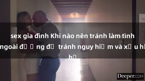sex gia đình Khi nào nên tránh làm tình ngoài đường để tránh nguy hiểm và xấu hổ