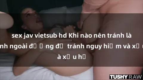 sex jav vietsub hd Khi nào nên tránh làm tình ngoài đường để tránh nguy hiểm và xấu hổ
