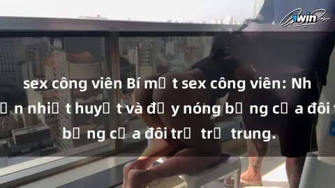 sex công viên Bí mật sex công viên: Những câu chuyện nhiệt huyết và đầy nóng bỏng của đôi trẻ trẻ trung.