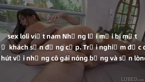 sex loli việt nam Những lời mời bí mật: Gái Việt làm tình ở khách sạn đẳng cấp. Trải nghiệm độc đáo và cuốn hút với những cô gái nóng bỏng và sẵn lòng thỏa mãn mọi nhu cầu của bạn.