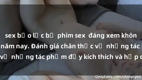 sex bạo lực bộ phim sex  đáng xem không thể bỏ lỡ trong năm nay. Đánh giá chân thực về những tác phẩm đầy kích thích và hấp dẫn này.