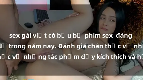 sex gái việt có bầu bộ phim sex  đáng xem không thể bỏ lỡ trong năm nay. Đánh giá chân thực về những tác phẩm đầy kích thích và hấp dẫn này.