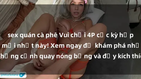sex quán cà phê Vui chơi 4P cực kỳ hấp dẫn trong phim sex mới nhất này! Xem ngay để khám phá những cảnh quay nóng bỏng và đầy kích thích của bộ phim này!