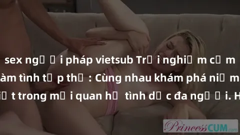 sex người pháp vietsub Trải nghiệm cảm xúc mới mẻ với làm tình tập thể: Cùng nhau khám phá niềm vui và sự mãnh liệt trong mối quan hệ tình dục đa người. Hãy thử ngay để biết cảm giác thú vị này!