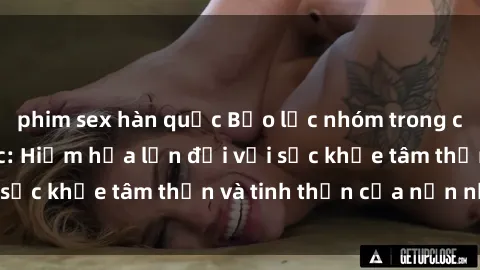 phim sex hàn quốc Bạo lực nhóm trong các hành vi tình dục: Hiểm họa lớn đối với sức khỏe tâm thần và tinh thần của nạn nhân.