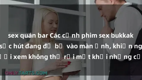 sex quán bar Các cảnh phim sex bukkake hấp dẫn và đầy sức hút đang đổ bộ vào màn ảnh, khiến người xem không thể rời mắt khỏi những cảnh quay đầy kích thích.