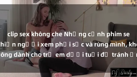 clip sex không che Những cảnh phim sex bạo dâm nhóm khiến người xem phải sốc và rùng mình, không dành cho trẻ em dưới tuổi để tránh ảnh hưởng tiêu cực.