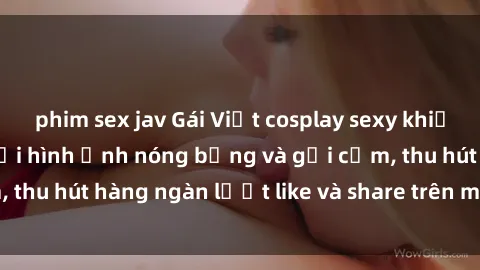 phim sex jav Gái Việt cosplay sexy khiến fan phát cuồng với hình ảnh nóng bỏng và gợi cảm, thu hút hàng ngàn lượt like và share trên mạng xã hội.
