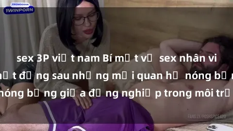 sex 3P việt nam Bí mật về sex nhân viên văn phòng: Sự thật đằng sau những mối quan hệ nóng bỏng giữa đồng nghiệp trong môi trường làm việc.